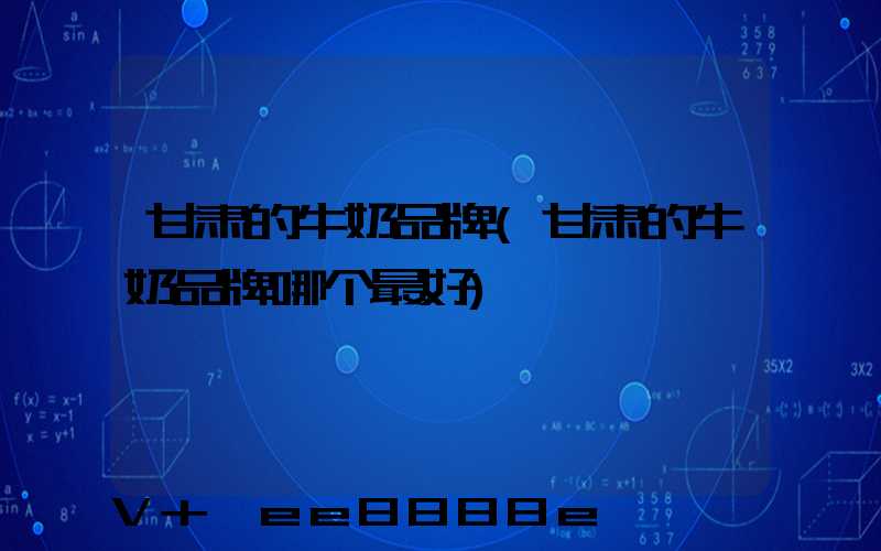 甘肃的牛奶品牌(甘肃的牛奶品牌哪个最好)