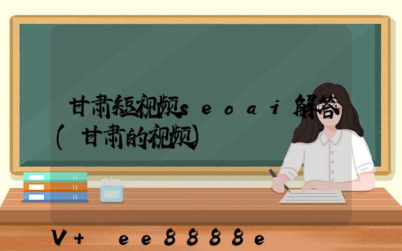 甘肃短视频seoai解答(甘肃的视频)
