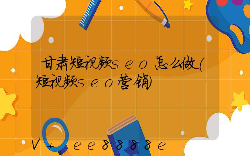 甘肃短视频seo怎么做(短视频seo营销)