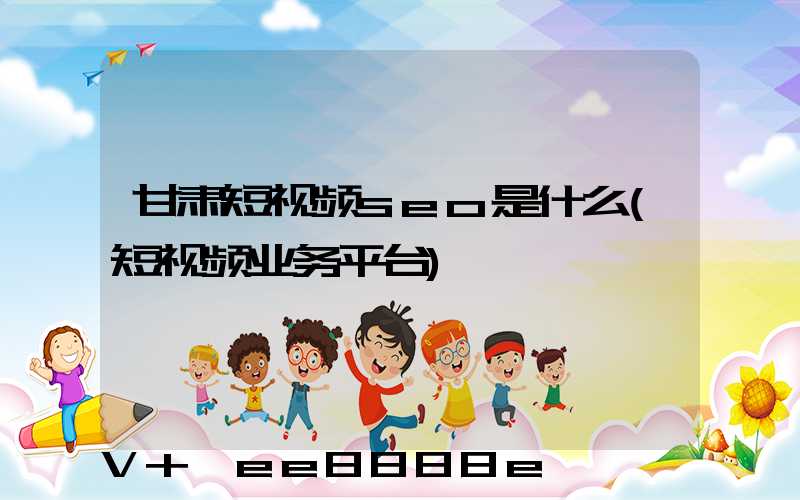 甘肃短视频seo是什么(短视频业务平台)