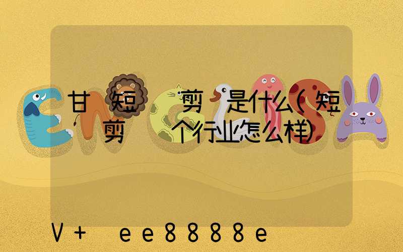 甘肃短视频剪辑是什么(短视频剪辑这个行业怎么样)