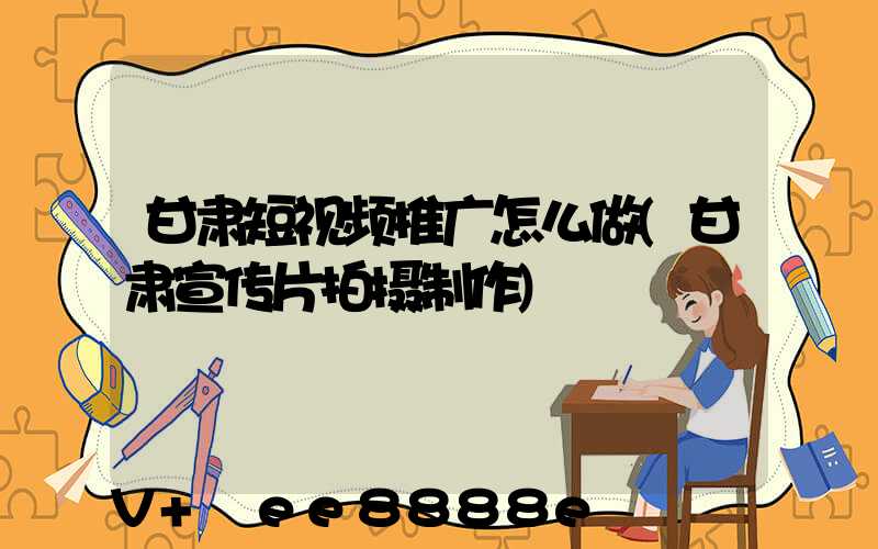 甘肃短视频推广怎么做(甘肃宣传片拍摄制作)