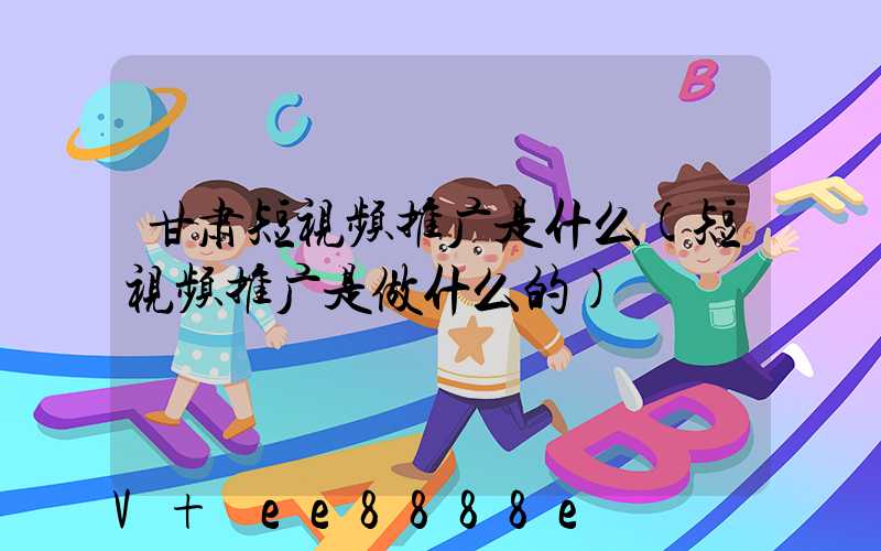 甘肃短视频推广是什么(短视频推广是做什么的)