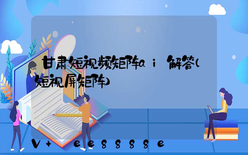 甘肃短视频矩阵ai解答(短视屏矩阵)