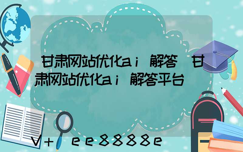 甘肃网站优化ai解答(甘肃网站优化ai解答平台)