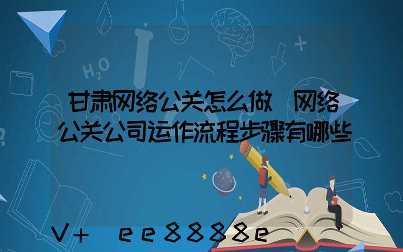 甘肃网络公关怎么做(网络公关公司运作流程步骤有哪些)