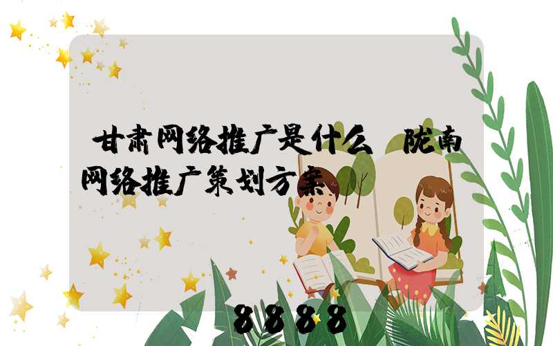 甘肃网络推广是什么(陇南网络推广策划方案)