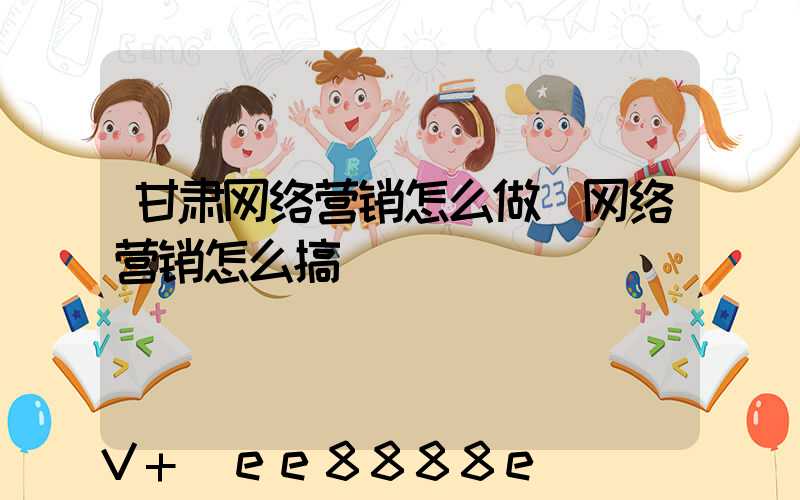 甘肃网络营销怎么做(网络营销怎么搞)