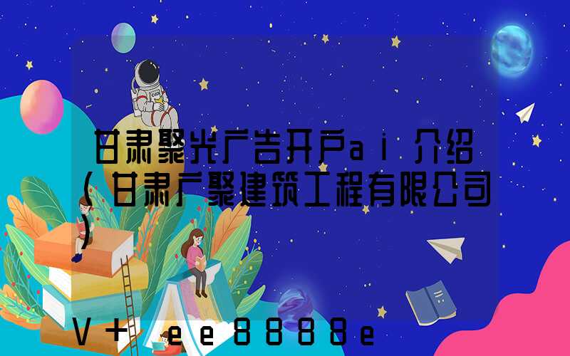 甘肃聚光广告开户ai介绍(甘肃广聚建筑工程有限公司)