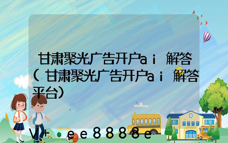 甘肃聚光广告开户ai解答(甘肃聚光广告开户ai解答平台)