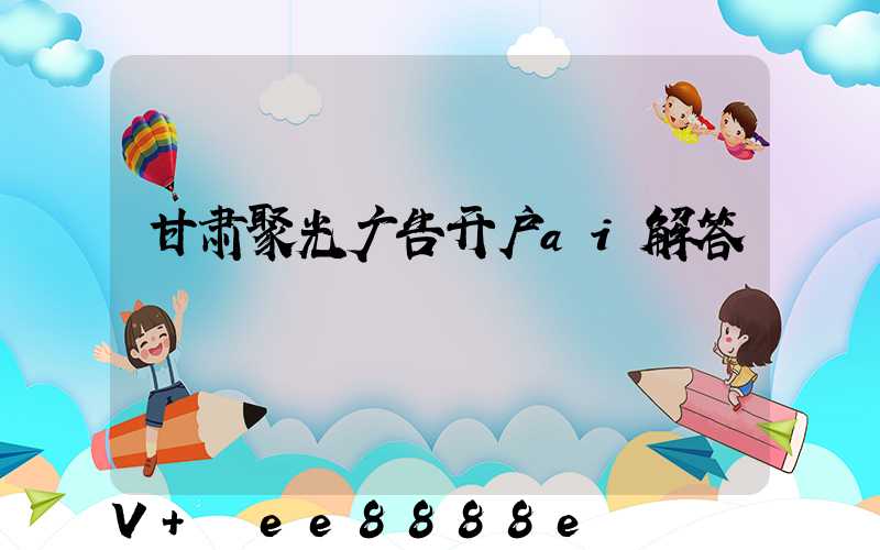 甘肃聚光广告开户ai解答