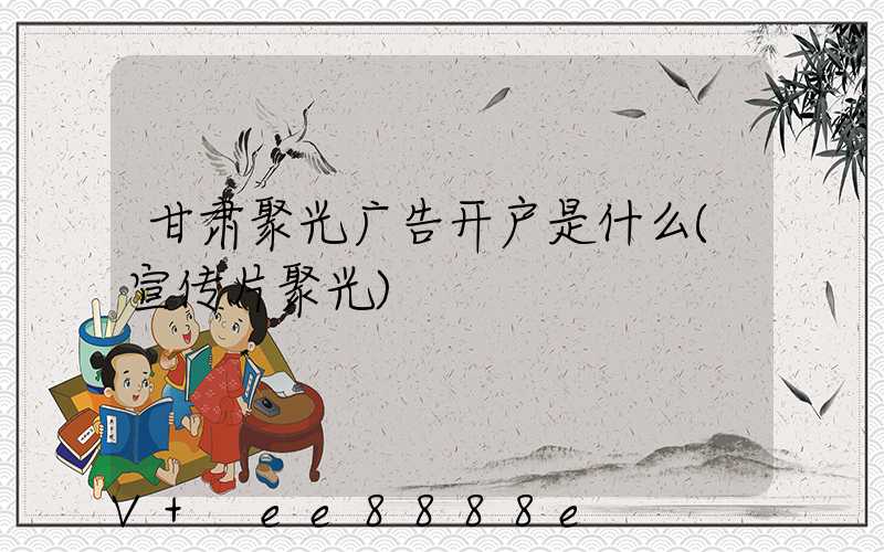 甘肃聚光广告开户是什么(宣传片聚光)