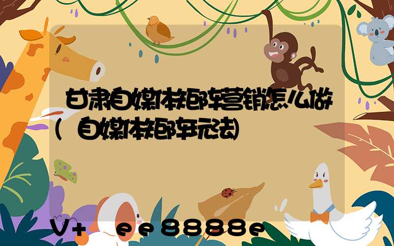 甘肃自媒体矩阵营销怎么做(自媒体矩阵玩法)
