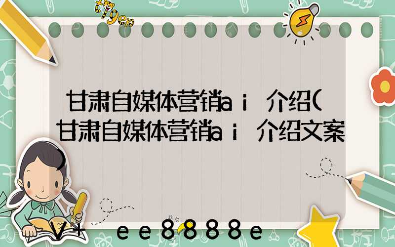 甘肃自媒体营销ai介绍(甘肃自媒体营销ai介绍文案)