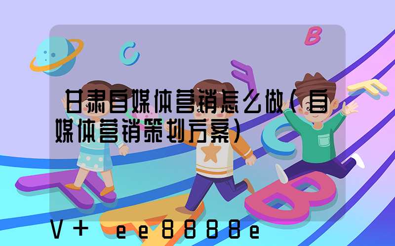 甘肃自媒体营销怎么做(自媒体营销策划方案)