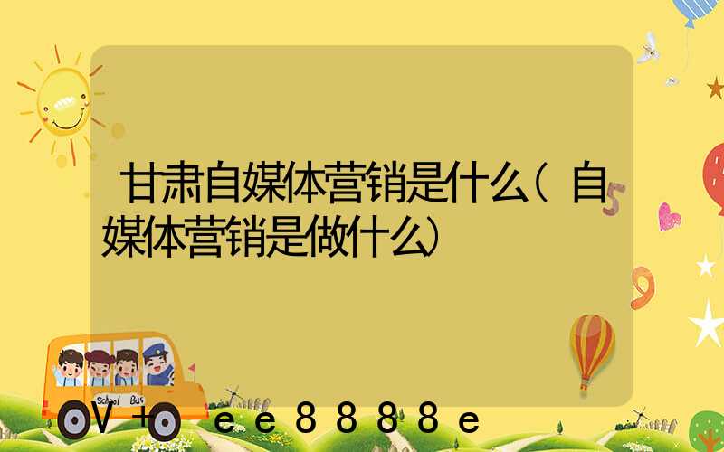 甘肃自媒体营销是什么(自媒体营销是做什么)
