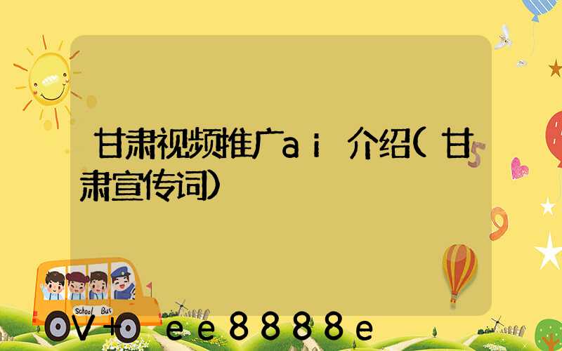 甘肃视频推广ai介绍(甘肃宣传词)