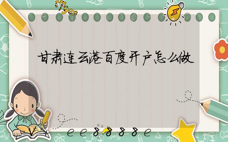 甘肃连云港百度开户怎么做