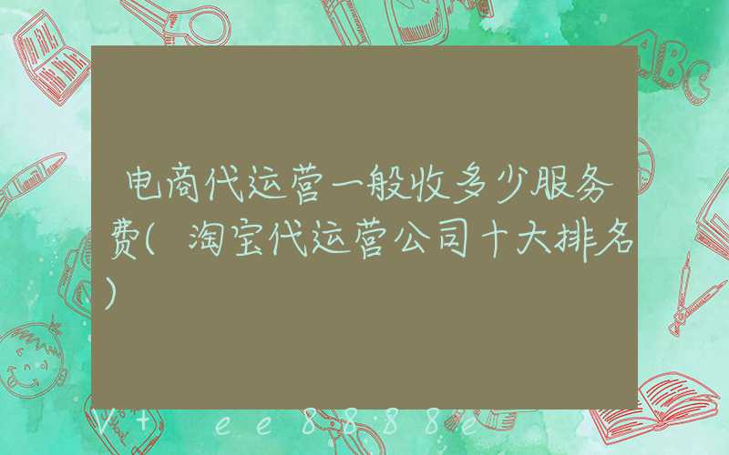 电商代运营一般收多少服务费(淘宝代运营公司十大排名)