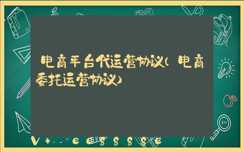 电商平台代运营协议(电商委托运营协议)
