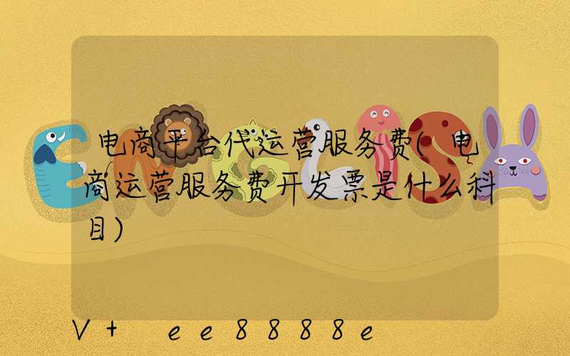 电商平台代运营服务费(电商运营服务费开发票是什么科目)