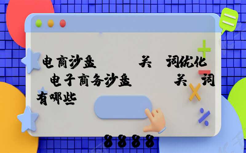电商沙盘seo关键词优化(电子商务沙盘seo关键词有哪些)
