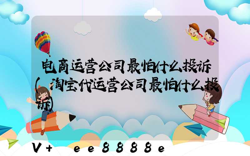 电商运营公司最怕什么投诉(淘宝代运营公司最怕什么投诉)