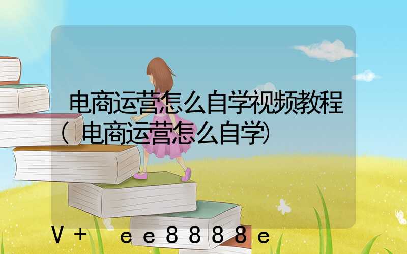 电商运营怎么自学视频教程(电商运营怎么自学)