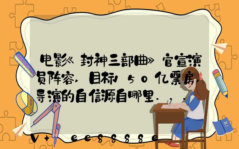 电影《封神三部曲》官宣演员阵容,目标150亿票房,导演的自信源自哪里...