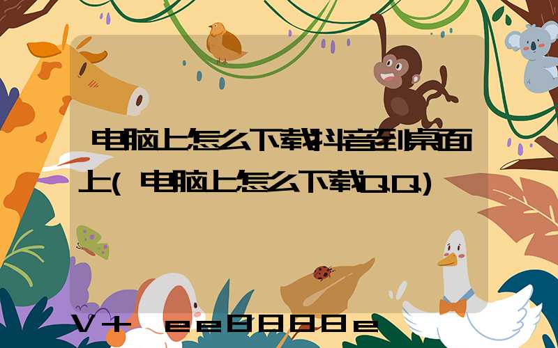 电脑上怎么下载抖音到桌面上(电脑上怎么下载QQ)