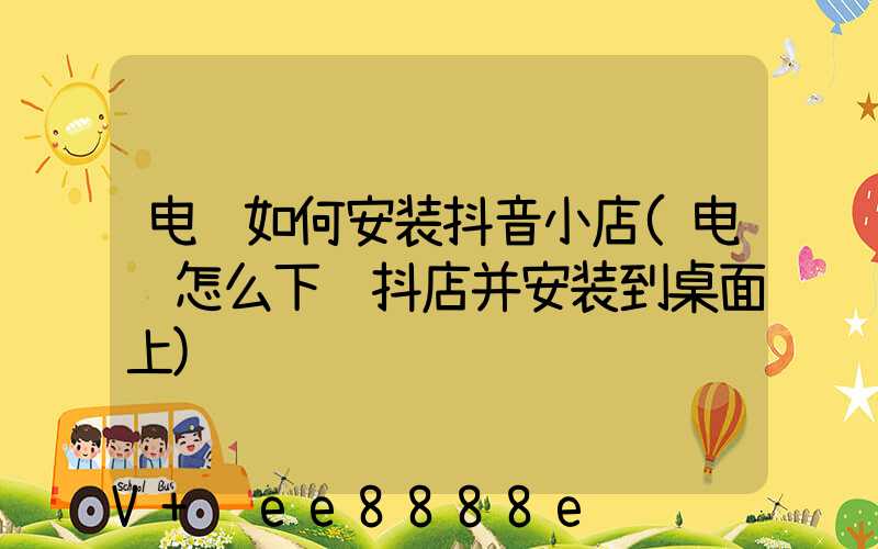 电脑如何安装抖音小店(电脑怎么下载抖店并安装到桌面上)