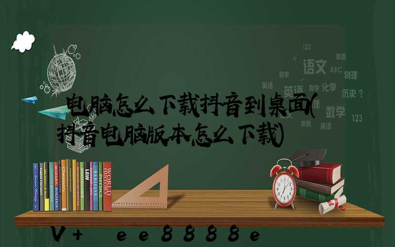 电脑怎么下载抖音到桌面(抖音电脑版本怎么下载)