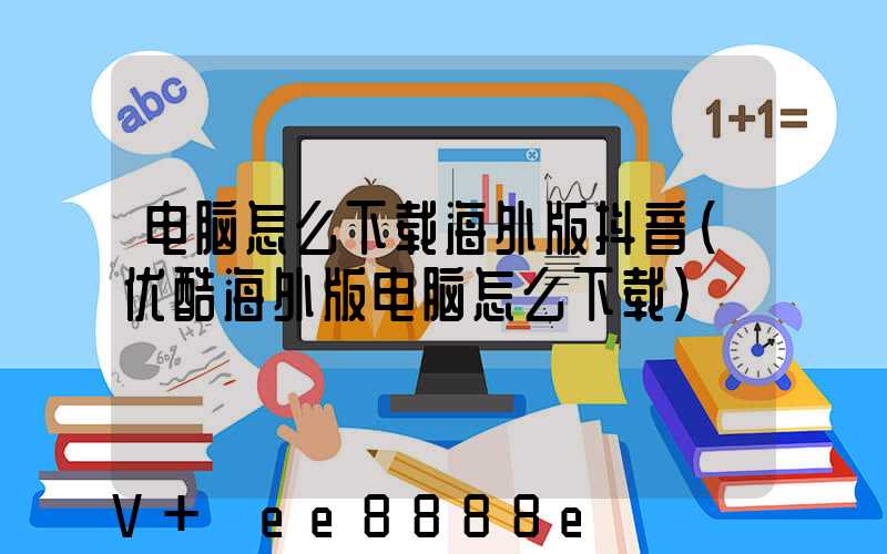 电脑怎么下载海外版抖音(优酷海外版电脑怎么下载)