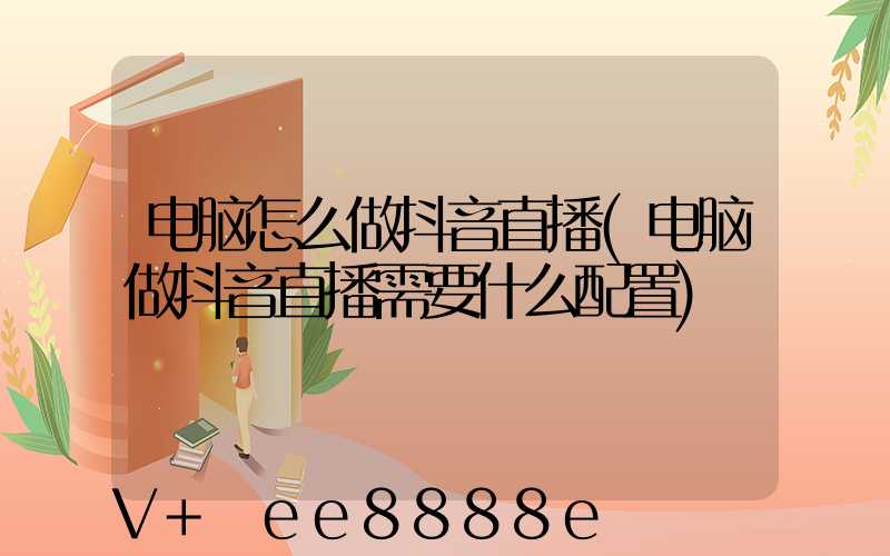 电脑怎么做抖音直播(电脑做抖音直播需要什么配置)