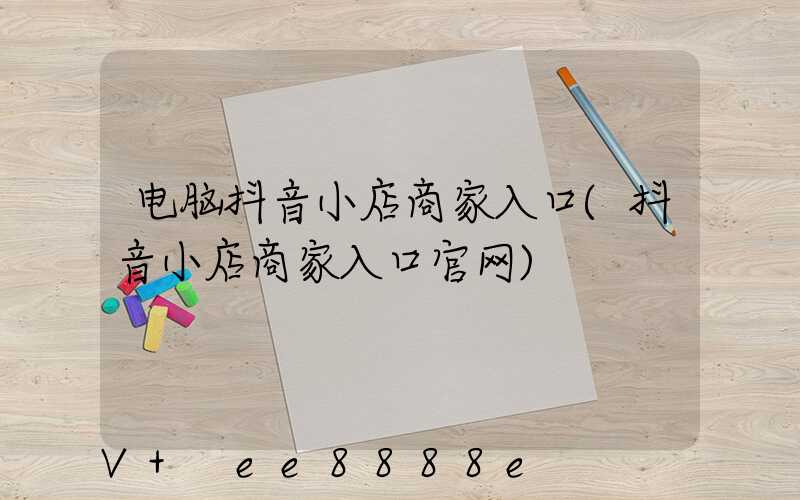 电脑抖音小店商家入口(抖音小店商家入口官网)