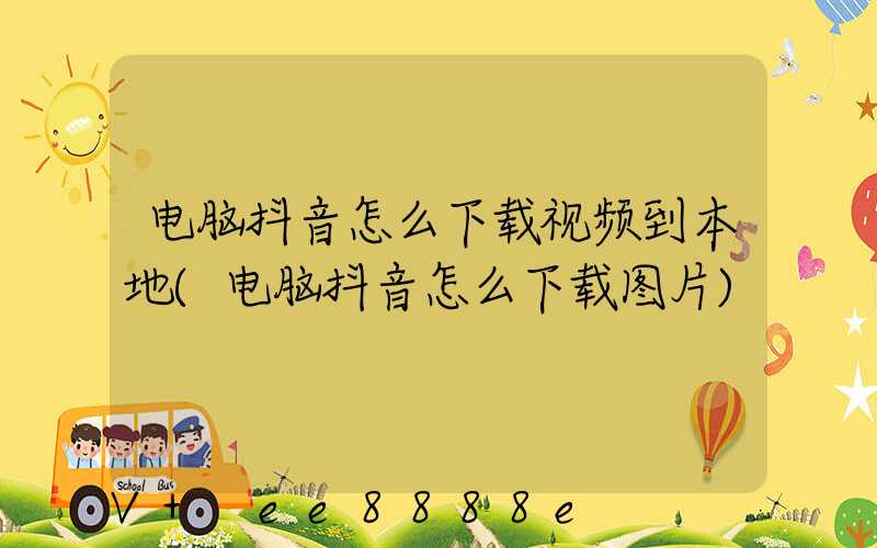电脑抖音怎么下载视频到本地(电脑抖音怎么下载图片)