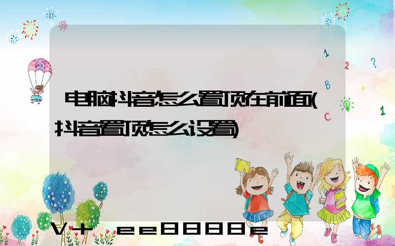 电脑抖音怎么置顶在前面(抖音置顶怎么设置)