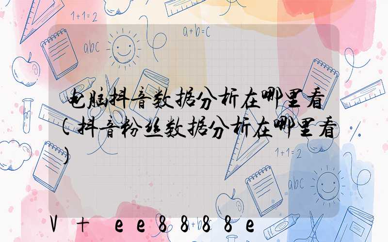 电脑抖音数据分析在哪里看(抖音粉丝数据分析在哪里看)