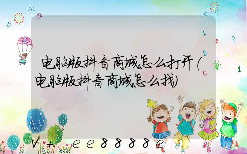 电脑版抖音商城怎么打开(电脑版抖音商城怎么找)