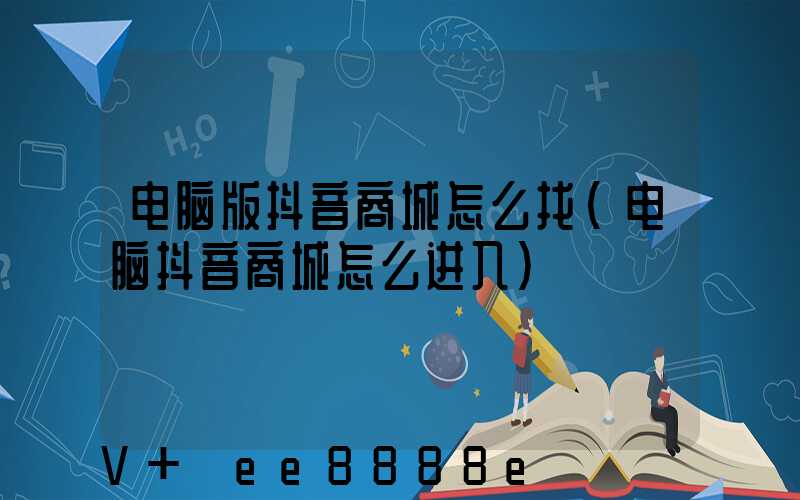 电脑版抖音商城怎么找(电脑抖音商城怎么进入)