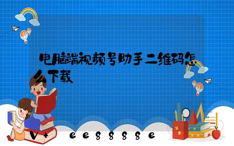 电脑端视频号助手二维码怎么下载