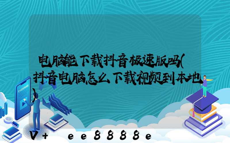 电脑能下载抖音极速版吗(抖音电脑怎么下载视频到本地)