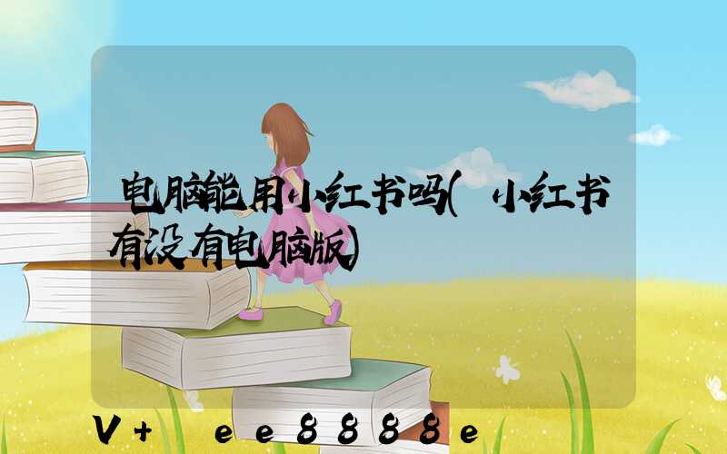 电脑能用小红书吗(小红书有没有电脑版)