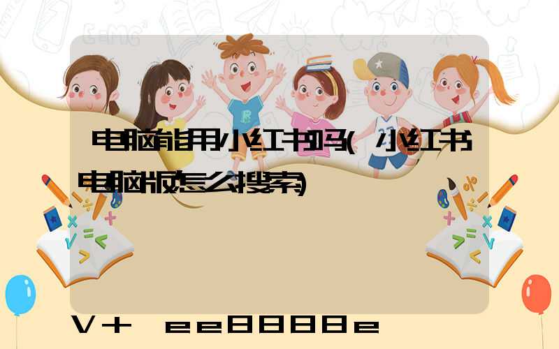电脑能用小红书吗(小红书电脑版怎么搜索)