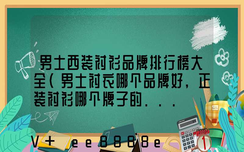 男士西装衬衫品牌排行榜大全(男士衬衣哪个品牌好,正装衬衫哪个牌子的...