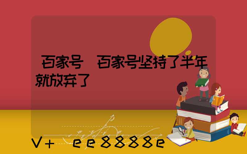 百家号(百家号坚持了半年就放弃了)