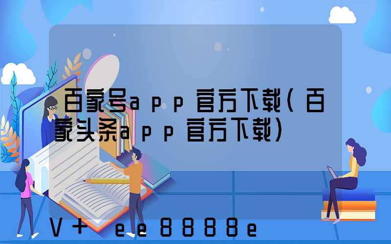 百家号app官方下载(百家头条app官方下载)