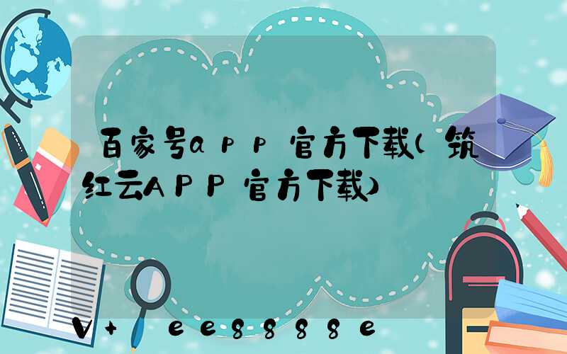 百家号app官方下载(筑红云APP官方下载)