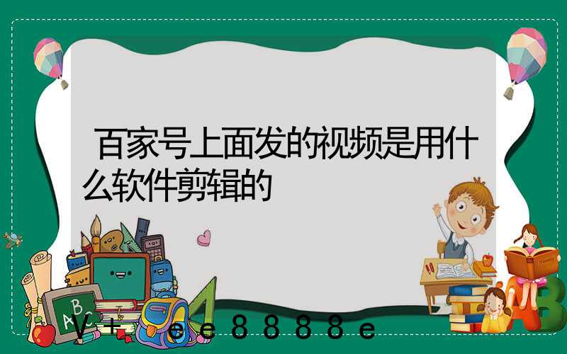 百家号上面发的视频是用什么软件剪辑的