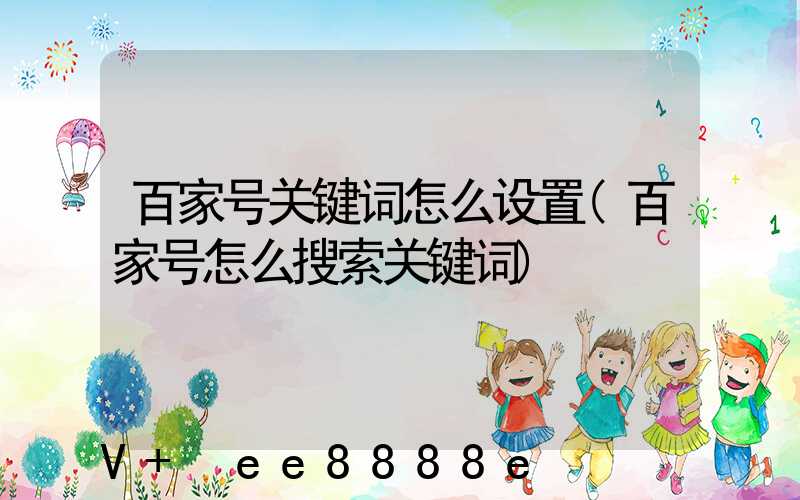百家号关键词怎么设置(百家号怎么搜索关键词)